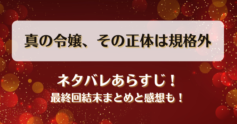 真の令嬢その正体は規格外 ネタバレあらすじ！最終回結末まとめと感想も！