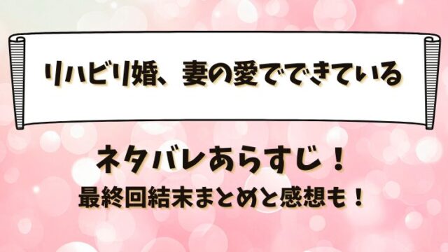 リハビリ婚妻の愛でできている ネタバレあらすじ！最終回結末まとめと感想も！