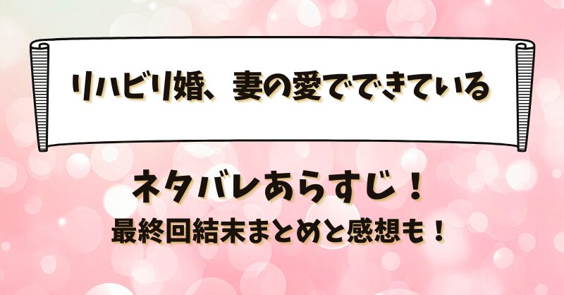 リハビリ婚妻の愛でできている ネタバレあらすじ！最終回結末まとめと感想も！