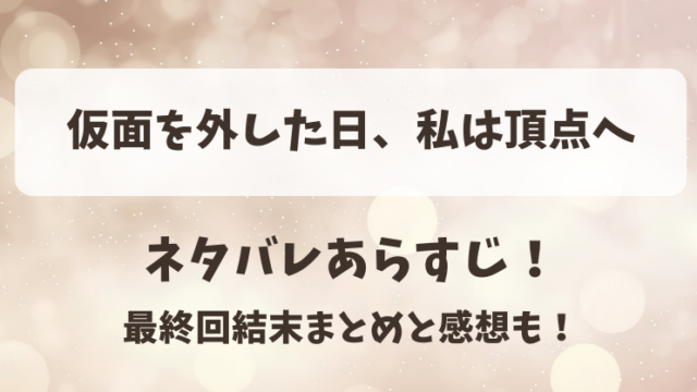 仮面を外した日私は頂点へ ネタバレあらすじ！最終回結末まとめと感想も！