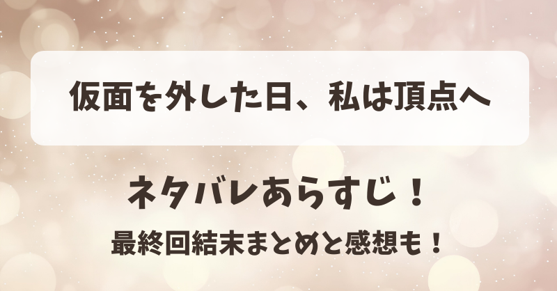 仮面を外した日私は頂点へ ネタバレあらすじ！最終回結末まとめと感想も！