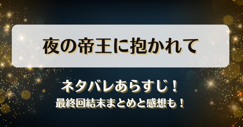 夜の帝王に抱かれて ネタバレあらすじ！最終回結末まとめと感想も！