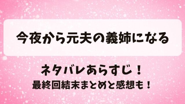 今夜から元夫の義姉になる ネタバレあらすじ！最終回結末まとめと感想も！
