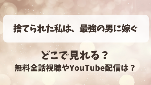 捨てられた私は最強の男に嫁ぐ どこで見れる？無料全話視聴やYouTube配信は？