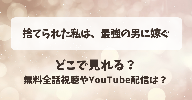 捨てられた私は最強の男に嫁ぐ どこで見れる？無料全話視聴やYouTube配信は？