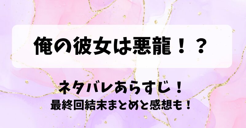 俺の彼女は悪龍 ネタバレあらすじ！最終回結末まとめと感想も！