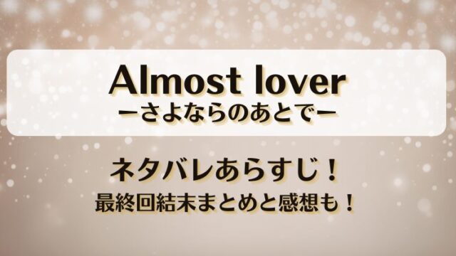 Almost loverさよならのあとで ネタバレあらすじ！最終回結末まとめと感想も！