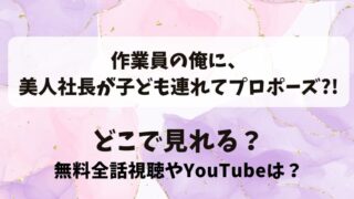 作業員の俺に美人社長が子ども連れてプロポーズ どこで見れる？無料全話視聴やYouTubeは？