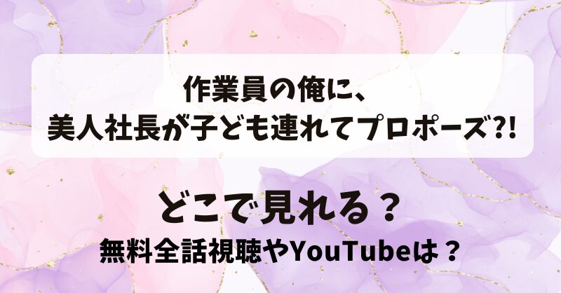 作業員の俺に美人社長が子ども連れてプロポーズ どこで見れる？無料全話視聴やYouTubeは？