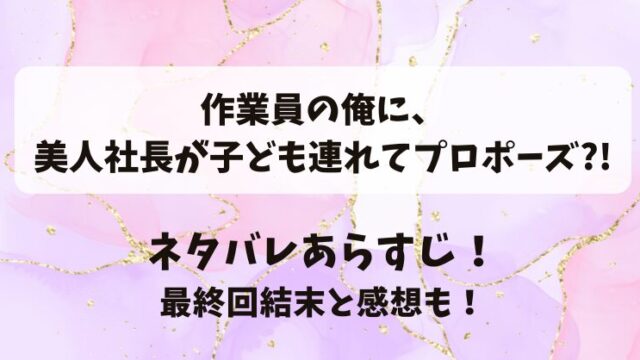 作業員の俺に美人社長が子ども連れてプロポーズ ネタバレあらすじ！最終回結末と感想も！