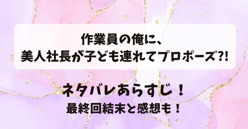 作業員の俺に美人社長が子ども連れてプロポーズ ネタバレあらすじ！最終回結末と感想も！