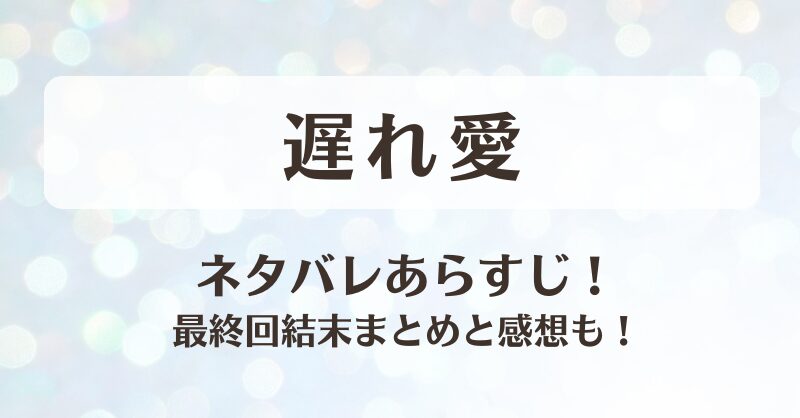 遅れ愛 ネタバレあらすじ！最終回結末まとめと感想も！