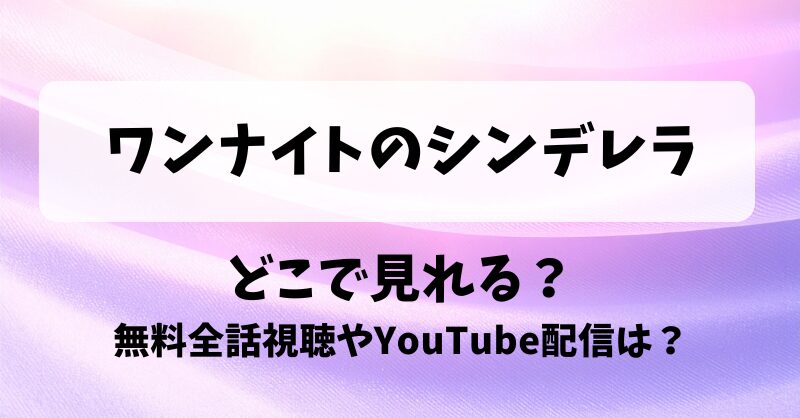 ワンナイトのシンデレラ どこで見れる？無料全話視聴やYouTube配信は？