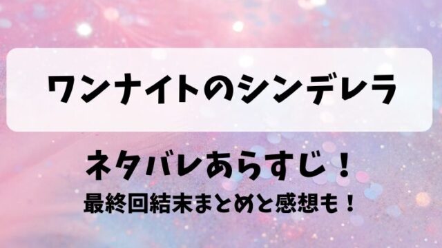 ワンナイトのシンデレラ ネタバレあらすじ！最終回結末まとめと感想も！