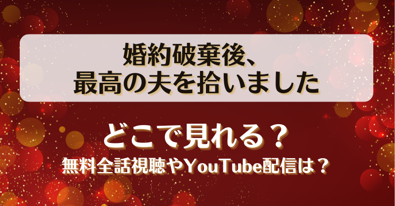 婚約破棄後最高の夫を拾いました どこで見れる？無料全話視聴やYouTube配信は？
