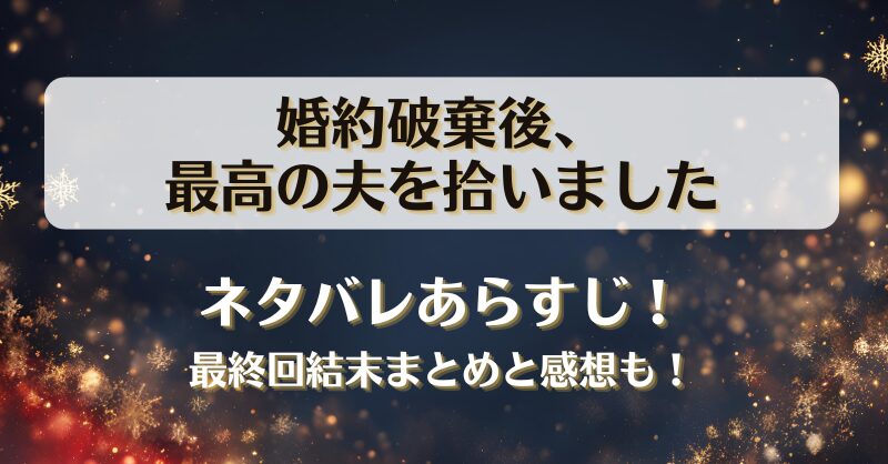 婚約破棄後最高の夫を拾いました ネタバレあらすじ！最終回結末まとめと感想も！