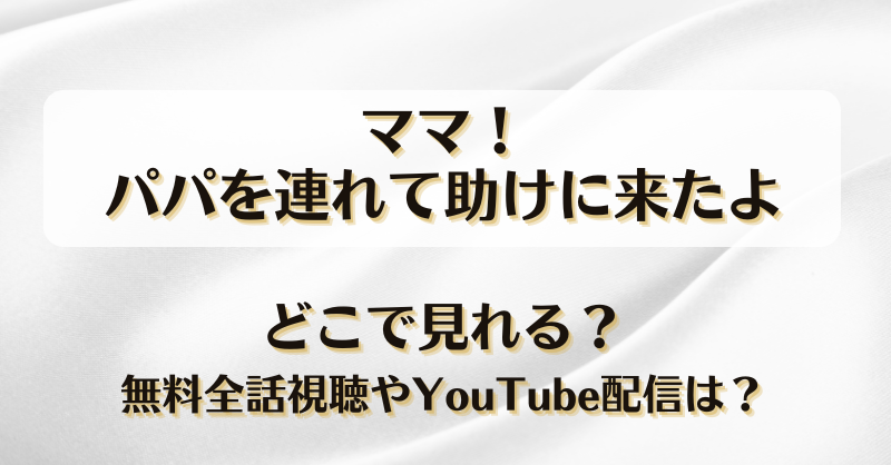ママ！パパを連れて助けに来たよ どこで見れる？無料全話視聴やYouTube配信は？
