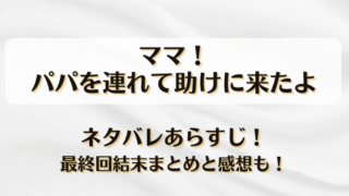 ママ！パパを連れて助けに来たよ ネタバレあらすじ！最終回結末まとめと感想も！