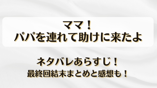 ママ！パパを連れて助けに来たよ ネタバレあらすじ！最終回結末まとめと感想も！