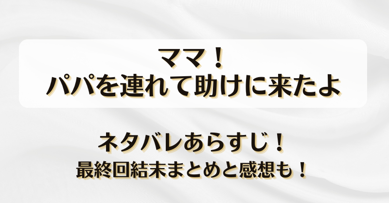 ママ！パパを連れて助けに来たよ ネタバレあらすじ！最終回結末まとめと感想も！
