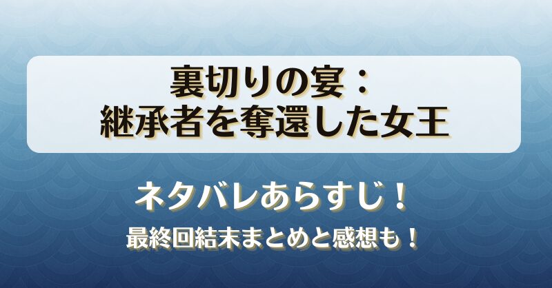 裏切りの宴継承者を奪還した女王 ネタバレあらすじ！最終回結末まとめと感想も！