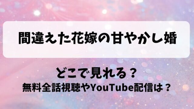 間違えた花嫁の甘やかし婚 どこで見れる？無料全話視聴やYouTube配信は？