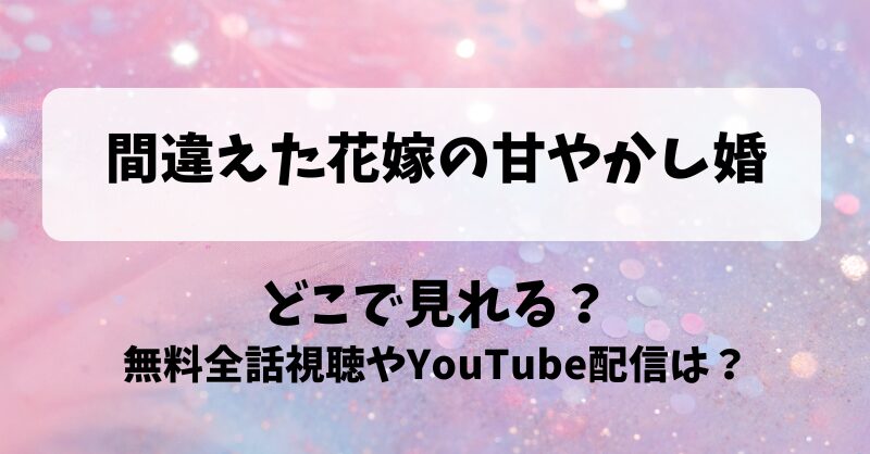 間違えた花嫁の甘やかし婚 どこで見れる？無料全話視聴やYouTube配信は？