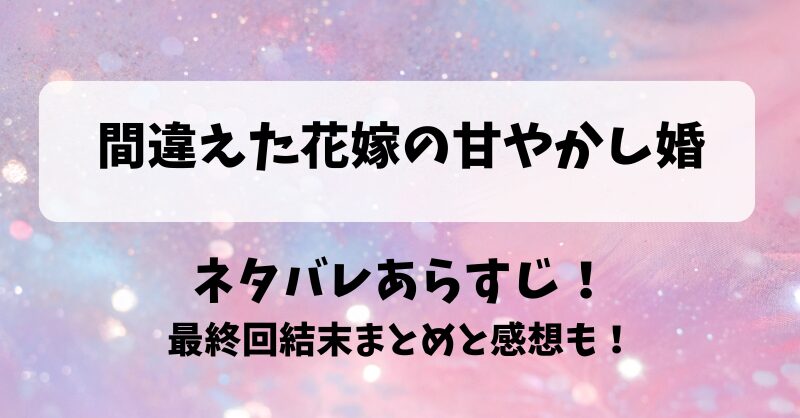 間違えた花嫁の甘やかし婚 ネタバレあらすじ！最終回結末まとめと感想も！
