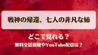 戦神の帰還七人の非凡な姉 どこで見れる？無料全話視聴やYouTube配信は？