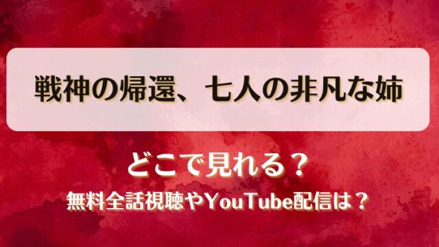 戦神の帰還七人の非凡な姉 どこで見れる？無料全話視聴やYouTube配信は？