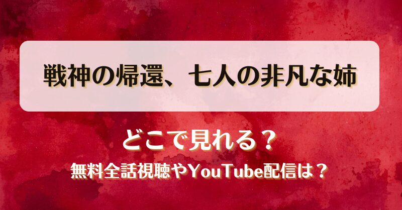 戦神の帰還七人の非凡な姉 どこで見れる？無料全話視聴やYouTube配信は？