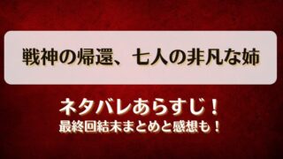 戦神の帰還七人の非凡な姉 ネタバレあらすじ！最終回結末まとめと感想も！