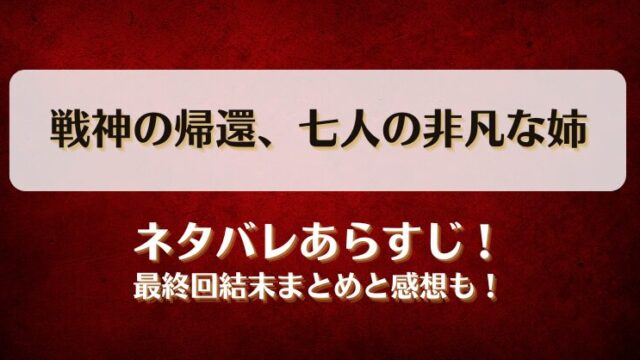 戦神の帰還七人の非凡な姉 ネタバレあらすじ！最終回結末まとめと感想も！