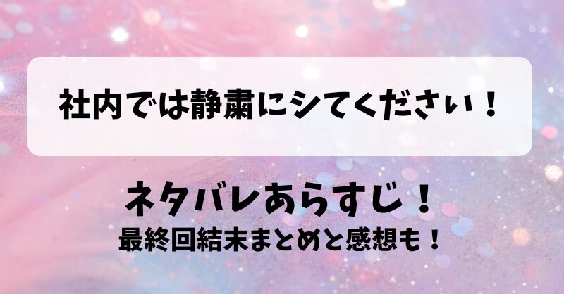 社内では静粛にシてください ネタバレあらすじ！最終回結末まとめと感想も！