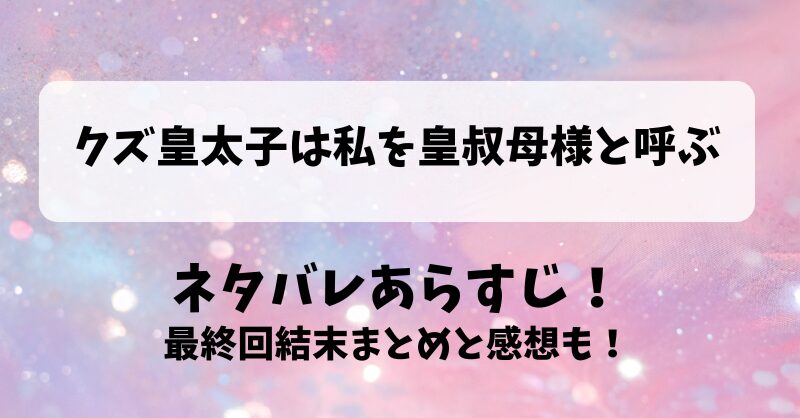 クズ皇太子は私を皇叔母様と呼ぶ ネタバレあらすじ！最終回結末まとめと感想も！