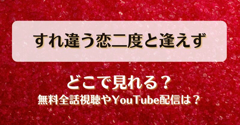 すれ違う恋二度と逢えず どこで見れる？無料全話視聴やYouTube配信は？