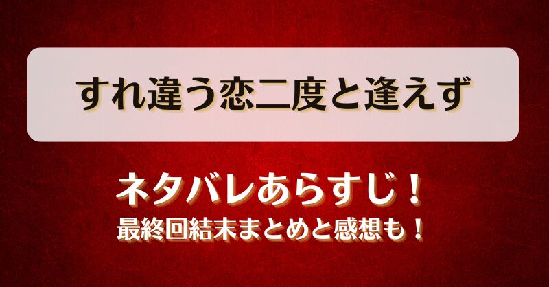 すれ違う恋二度と逢えず ネタバレあらすじ！最終回結末まとめと感想も！