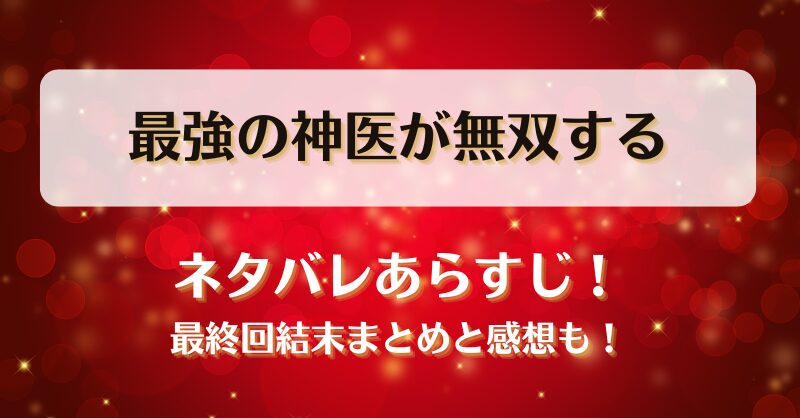 最強の神医が無双する ネタバレあらすじ！最終回結末まとめと感想も！