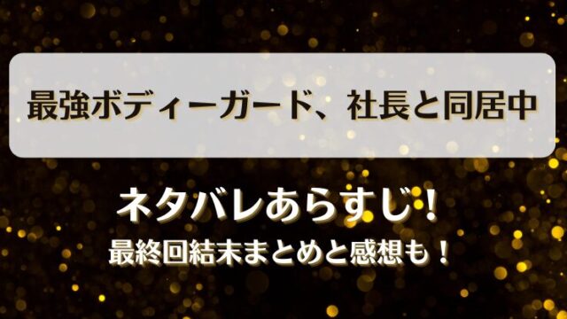 最強ボディーガード社長と同居中 ネタバレあらすじ！最終回結末まとめと感想も！