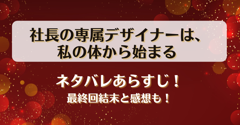 社長の専属デザイナーは私の体から始まる ネタバレあらすじ！最終回結末と感想も！
