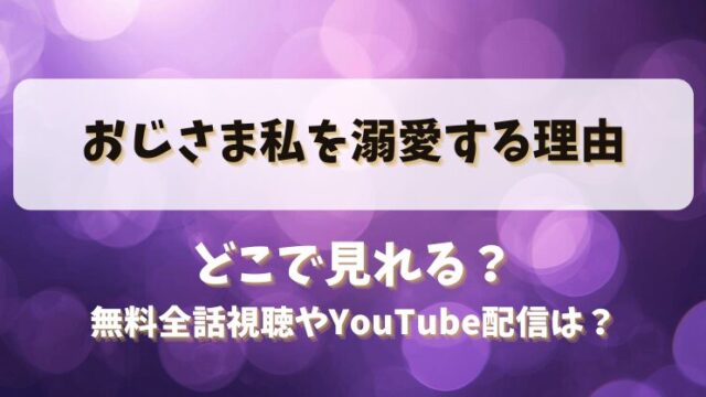 おじさま私を溺愛する理由 どこで見れる？無料全話視聴やYouTube配信は？