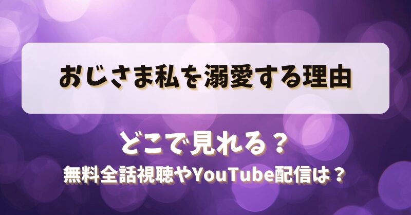 おじさま私を溺愛する理由 どこで見れる？無料全話視聴やYouTube配信は？