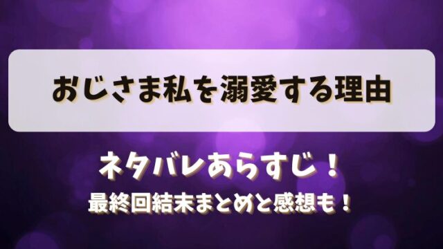 おじさま私を溺愛する理由 ネタバレあらすじ！最終回結末まとめと感想も！