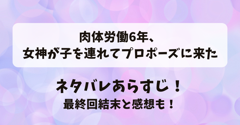 肉体労働6年女神が子を連れてプロポーズに来た ネタバレあらすじ！最終回結末と感想も！