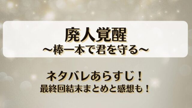 廃人覚醒 棒一本で君を守る ネタバレあらすじ！最終回結末まとめと感想も！