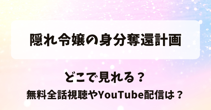 隠れ令嬢の身分奪還計画 どこで見れる？無料全話視聴やYouTube配信は？