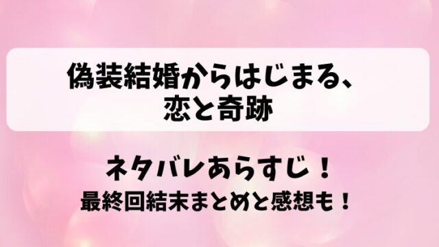偽装結婚からはじまる恋と奇跡 ネタバレあらすじ！最終回結末まとめと感想も！