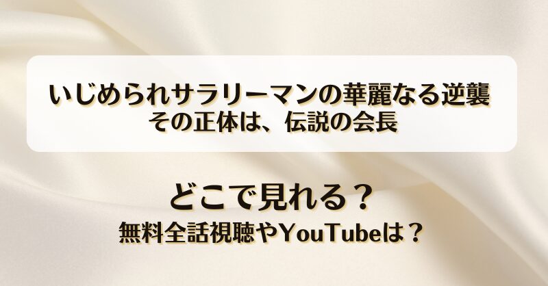 いじめられサラリーマンの華麗なる逆襲 その正体は伝説の会長 どこで見れる？無料全話視聴やYouTubeは？