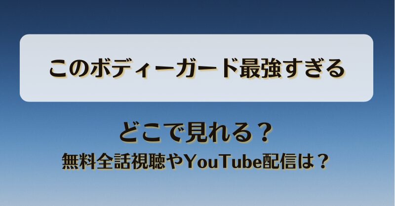 このボディーガード最強すぎる どこで見れる？無料全話視聴やYouTube配信は？