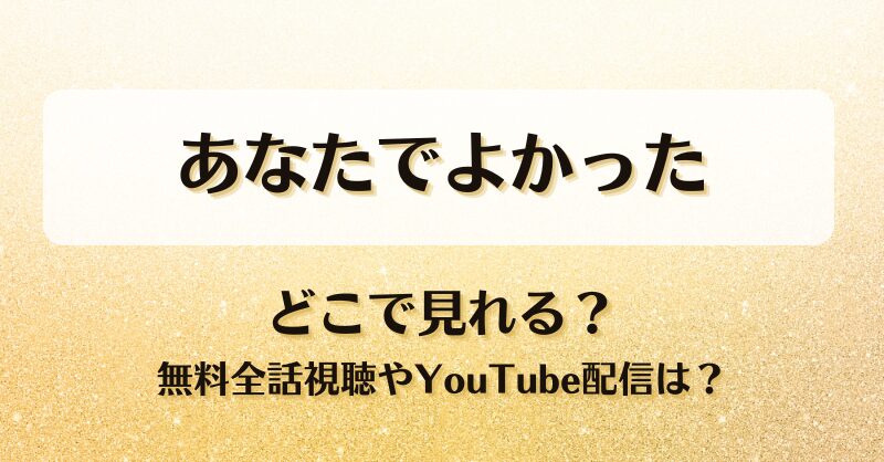 あなたでよかった どこで見れる？無料全話視聴やYouTube配信は？